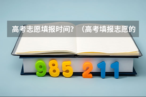 高考志愿填报时间？（高考填报志愿的时间）
