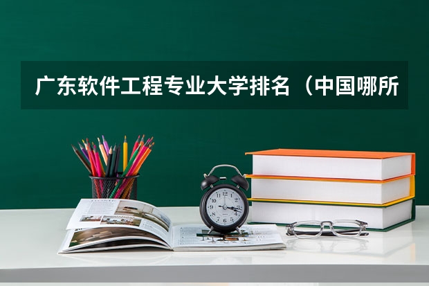广东软件工程专业大学排名（中国哪所大学的软件工程专业最好？）
