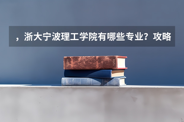 ，浙大宁波理工学院有哪些专业？攻略一览，看看哪个专业适合你？