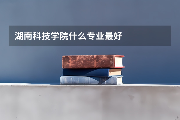 湖南科技学院什么专业最好