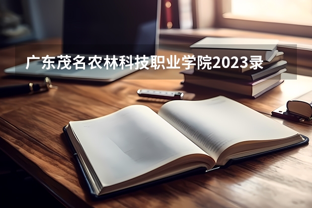 广东茂名农林科技职业学院2023录取分数线 广东茂名农林科技职业学院简介