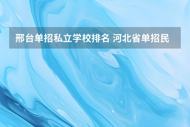 邢台单招私立学校排名 河北省单招民办专科学校排名