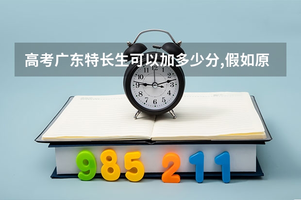 高考广东特长生可以加多少分,假如原始分是20分的话,标准分变成多少