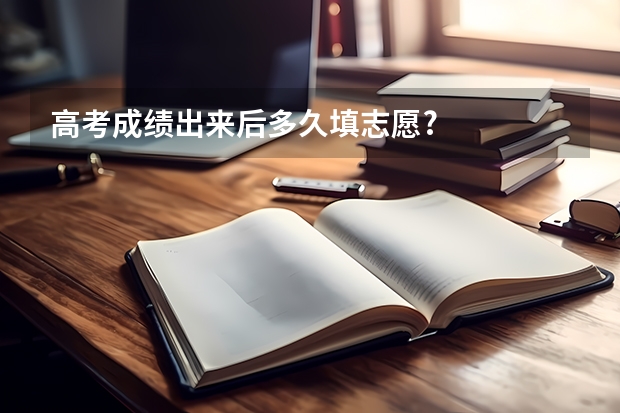高考成绩出来后多久填志愿?