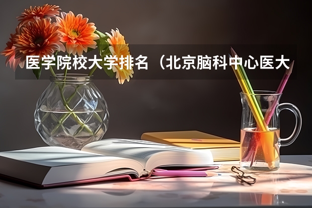 医学院校大学排名（北京脑科中心医大医院地址）