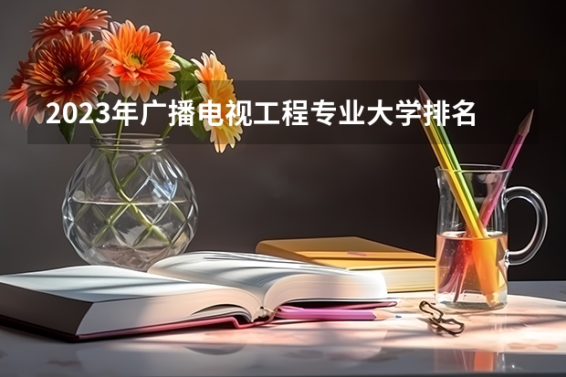 2023年广播电视工程专业大学排名排行榜 广播电视工程专业前十名大学名单