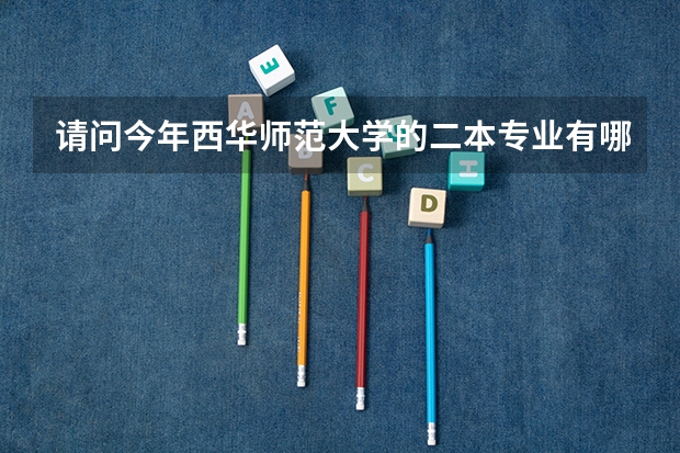 请问今年西华师范大学的二本专业有哪些
