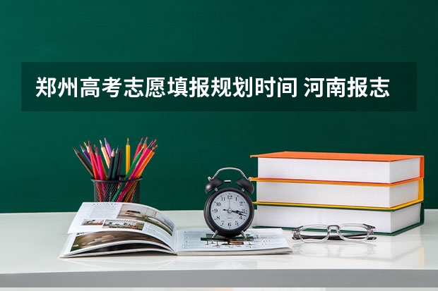 郑州高考志愿填报规划时间 河南报志愿时间和截止时间2023