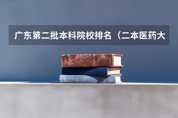 广东第二批本科院校排名（二本医药大学排名及分数线）