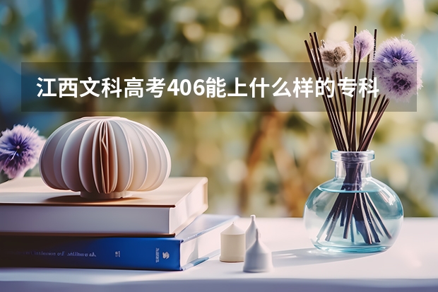 江西文科高考406能上什么样的专科院校?
