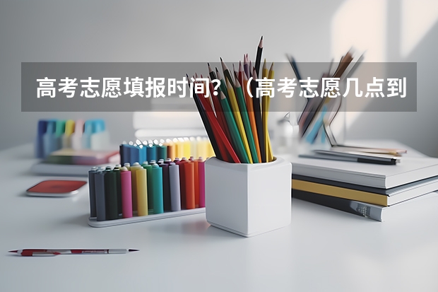 高考志愿填报时间？（高考志愿几点到几点可以开始填）