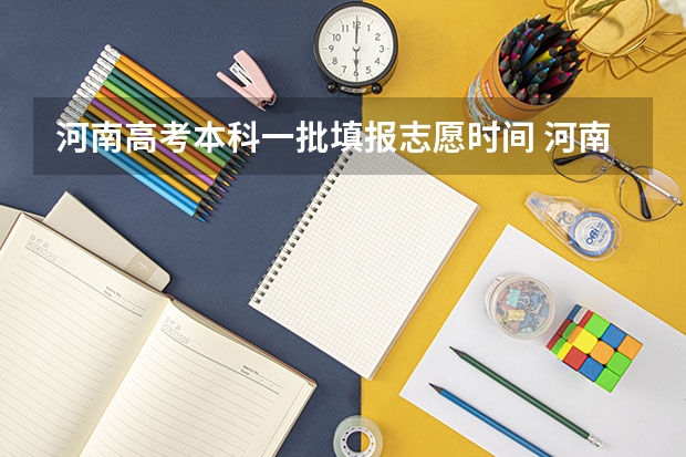 河南高考本科一批填报志愿时间 河南报志愿时间和截止时间2023