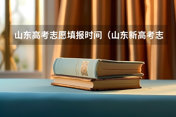 山东高考志愿填报时间（山东新高考志愿分成几段填报。）