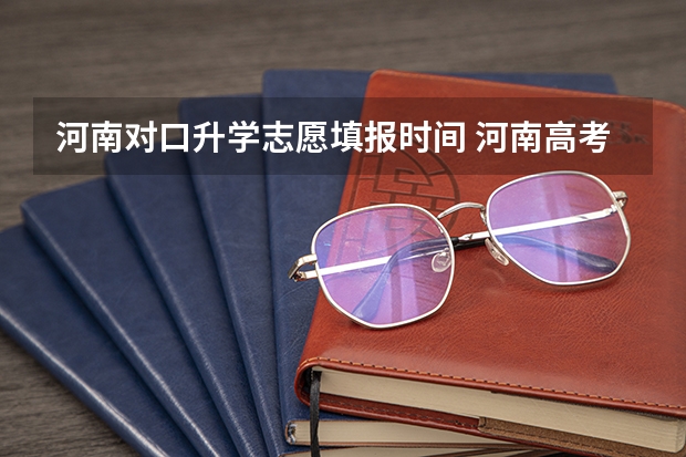 河南对口升学志愿填报时间 河南高考填报志愿时间2023