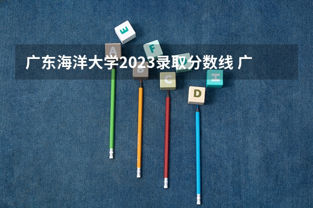 广东海洋大学2023录取分数线 广东海洋大学简介