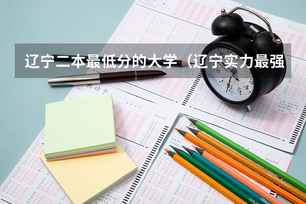 辽宁二本最低分的大学（辽宁实力最强的二本大学-辽宁最好最有潜力的二本大学（参考））