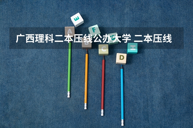 广西理科二本压线公办大学 二本压线生的最佳选择
