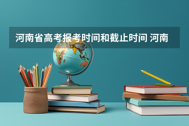 河南省高考报考时间和截止时间 河南高考一批志愿填报时间