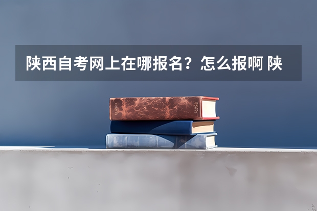 陕西自考网上在哪报名?怎么报啊 陕西自考网站?