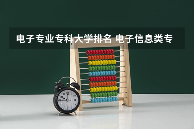 电子专业专科大学排名 电子信息类专业大学排名