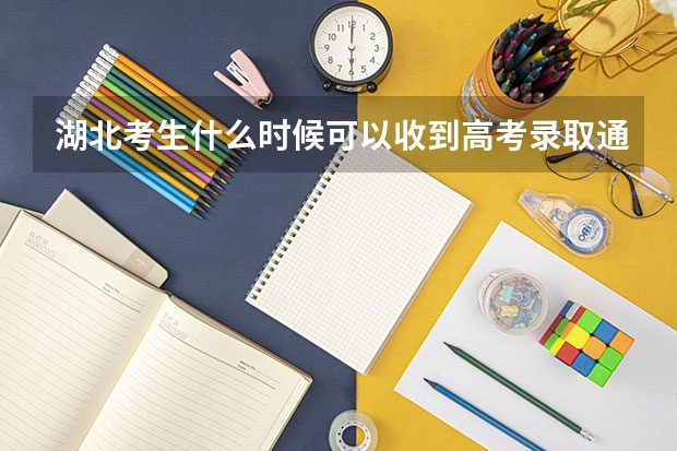 湖北考生什么时候可以收到高考录取通知书？