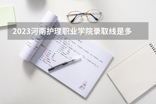 2023河南护理职业学院录取线是多少？