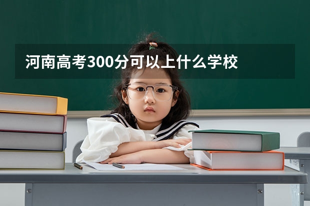 河南高考300分可以上什么学校