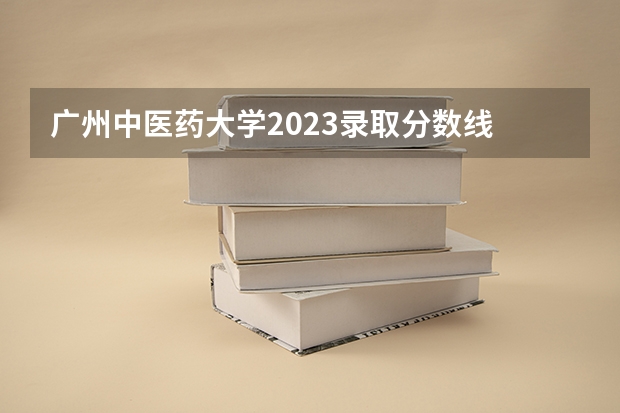 广州中医药大学2023录取分数线 广州中医药大学简介