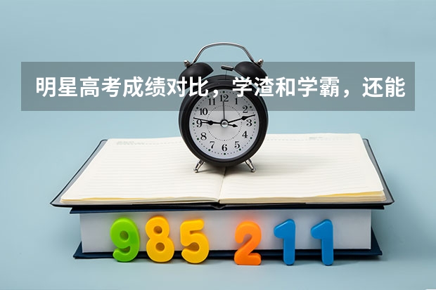 明星高考成绩对比，学渣和学霸，还能以时间来找理由吗