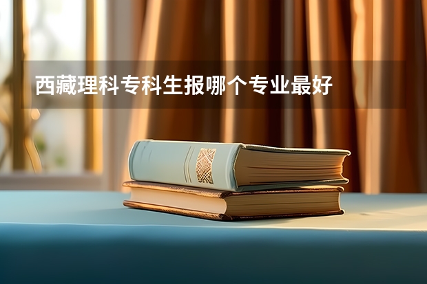 西藏理科专科生报哪个专业最好