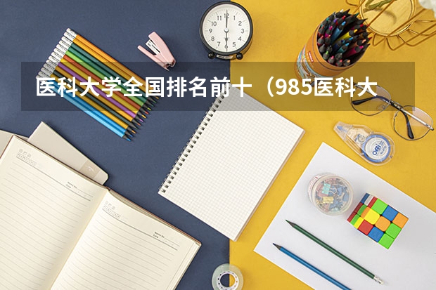 医科大学全国排名前十（985医科大学排名）