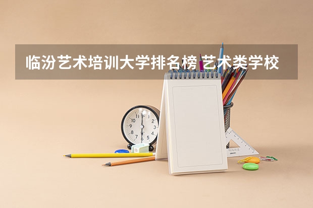 临汾艺术培训大学排名榜 艺术类学校排名