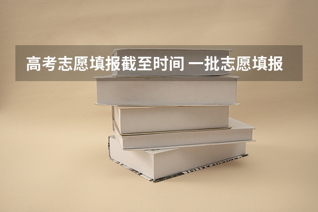 高考志愿填报截至时间 一批志愿填报截止时间