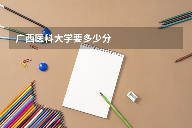 广西医科大学要多少分