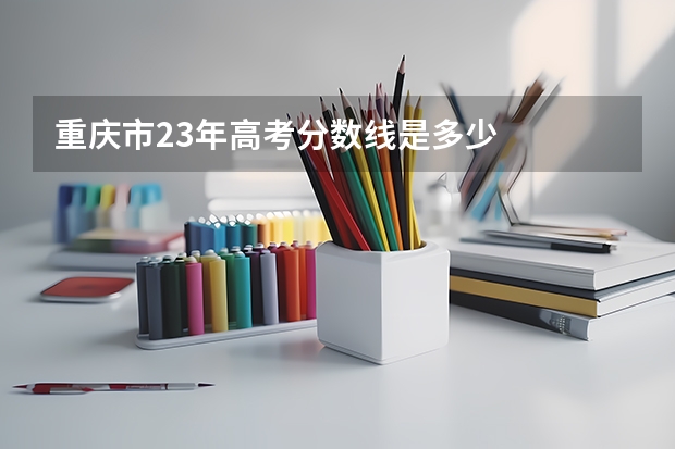 重庆市23年高考分数线是多少