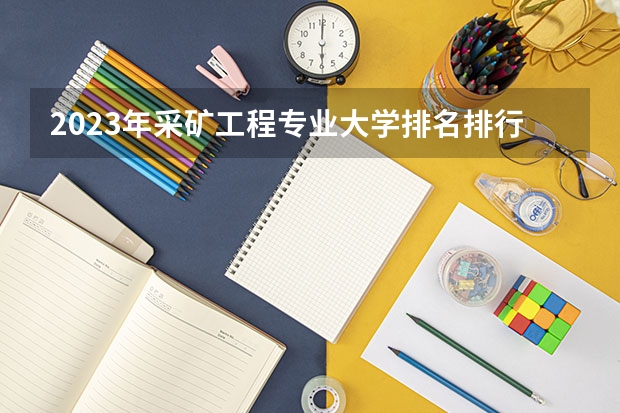 2023年采矿工程专业大学排名排行榜 采矿工程专业前十名大学名单