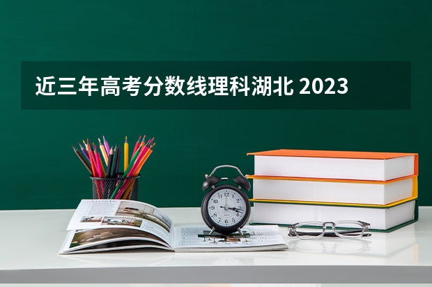 近三年高考分数线理科湖北 2023年湖北省的高考分数线