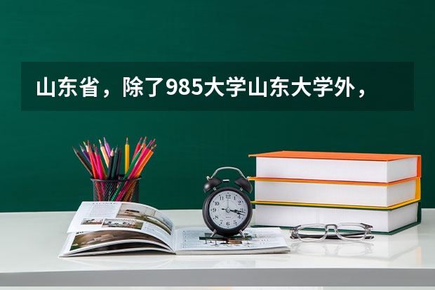 山东省,除了985大学山东大学外,还有哪些比较好的大学?