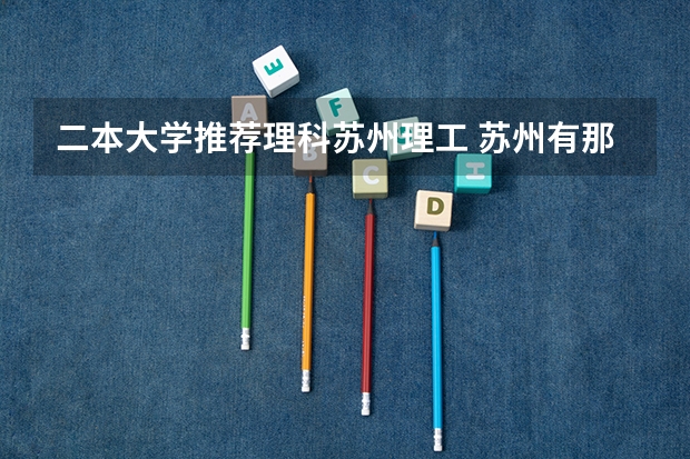 二本大学推荐理科苏州理工 苏州有那所比较好点的理工类二本的大学?