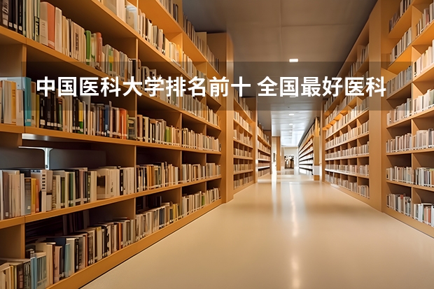 中国医科大学排名前十 全国最好医科大学排名榜
