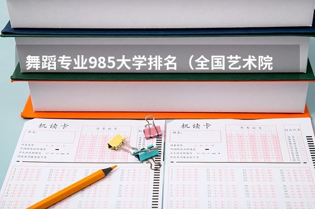 舞蹈专业985大学排名（全国艺术院校排名）