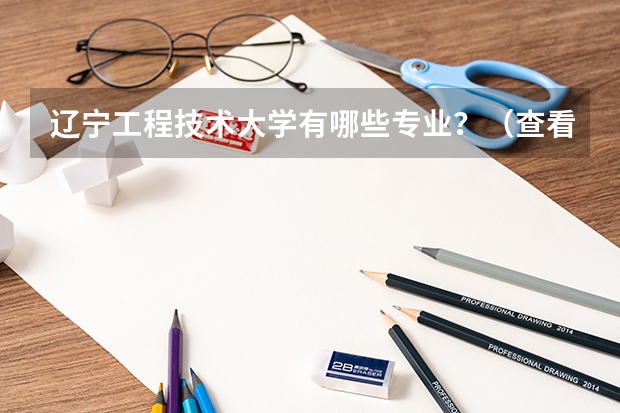 辽宁工程技术大学有哪些专业?(查看这些专业,你也可以实现职业梦想)?