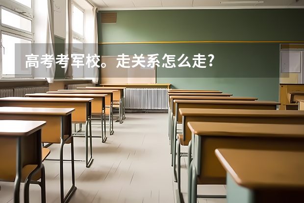 高考考军校。走关系怎么走?