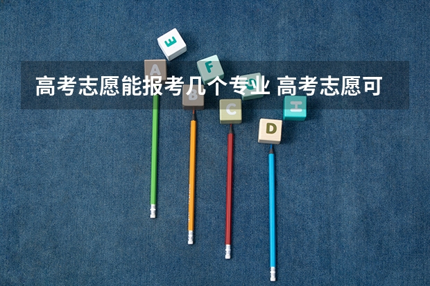 高考志愿能报考几个专业 高考志愿可以填报几个专业