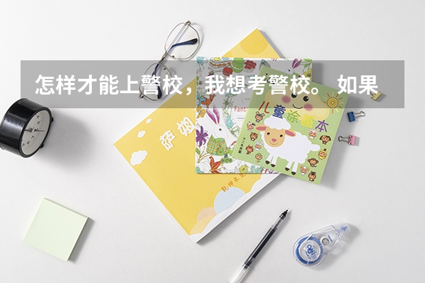 怎样才能上警校，我想考警校。 如果考上公安类警校，是先高考还是先警校体检？