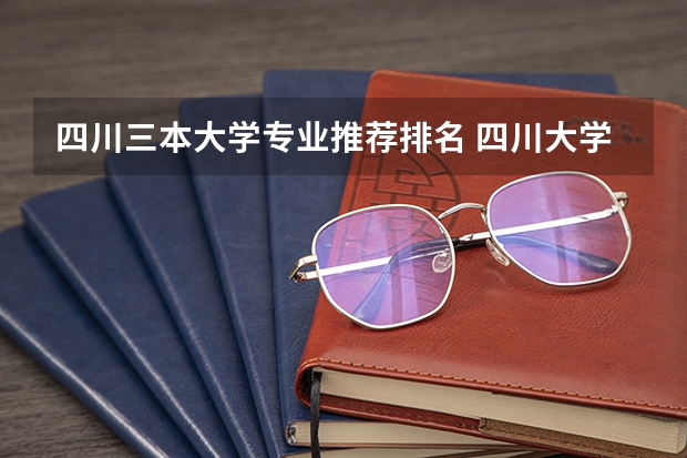 四川三本大学专业推荐排名 四川大学有几个三本学院啊？