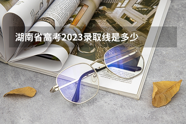 湖南省高考2023录取线是多少