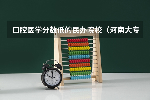 口腔医学分数低的民办院校（河南大专口腔医学排名）