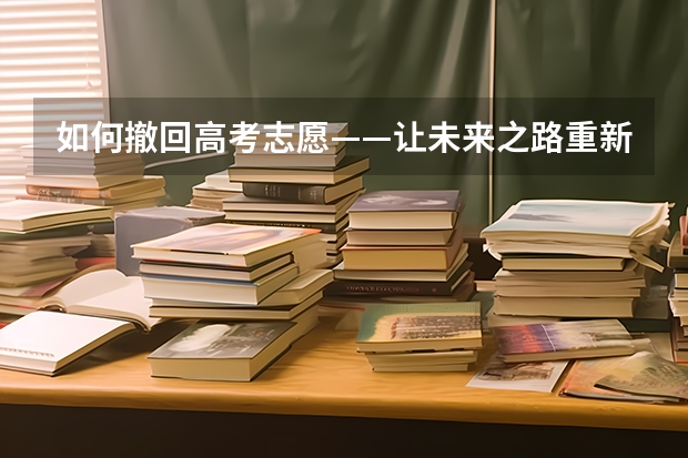 如何撤回高考志愿——让未来之路重新规划