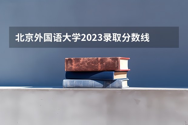 北京外国语大学2023录取分数线 北京外国语大学简介